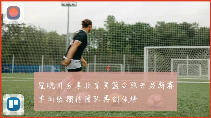 翟晓川分享北京男篮合照开启新赛季训练期待团队再创佳绩